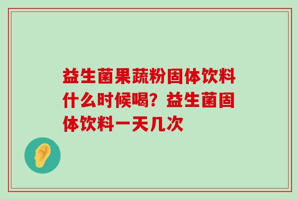 益生菌果蔬粉固体饮料什么时候喝？益生菌固体饮料一天几次