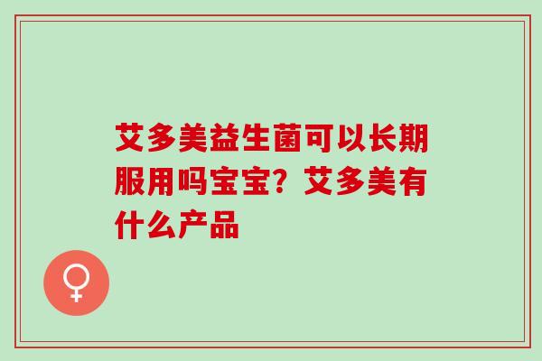 艾多美益生菌可以长期服用吗宝宝？艾多美有什么产品
