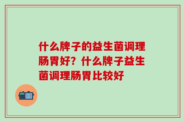 什么牌子的益生菌调理肠胃好？什么牌子益生菌调理肠胃比较好