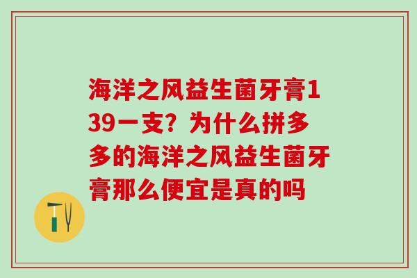 海洋之风益生菌牙膏139一支？为什么拼多多的海洋之风益生菌牙膏那么便宜是真的吗