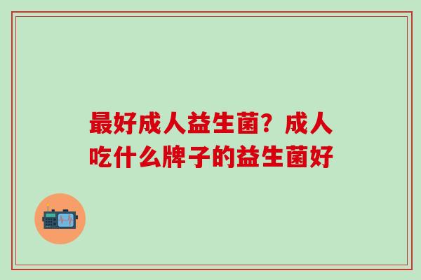 最好成人益生菌？成人吃什么牌子的益生菌好