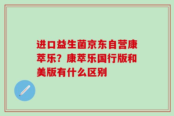 进口益生菌京东自营康萃乐?康萃乐国行版和美版有什么区别 进口益生菌京东自营康萃乐?康萃乐国行版和美版有什么区别