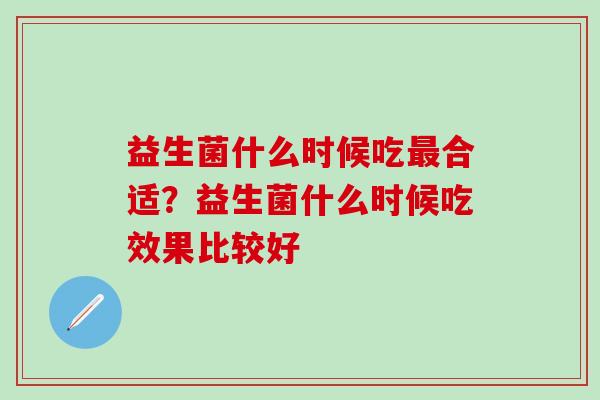 益生菌什么时候吃最合适？益生菌什么时候吃效果比较好