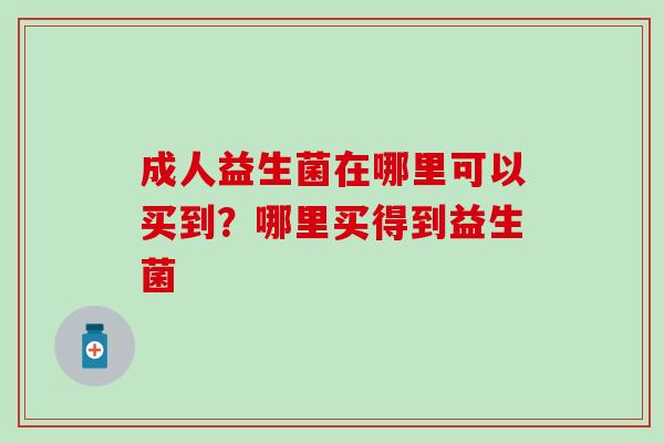 成人益生菌在哪里可以买到？哪里买得到益生菌