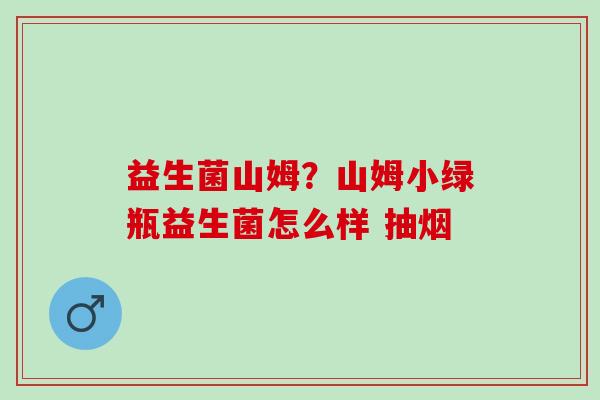 益生菌山姆？山姆小绿瓶益生菌怎么样 抽烟