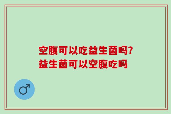 空腹可以吃益生菌吗？益生菌可以空腹吃吗