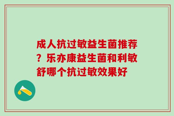 成人抗过敏益生菌推荐？乐亦康益生菌和利敏舒哪个抗过敏效果好