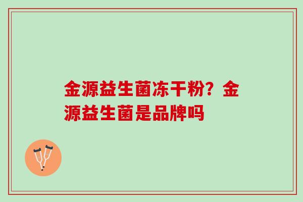 金源益生菌冻干粉?金源益生菌是品牌吗 金源益生菌冻干粉?金源益生菌是品牌吗