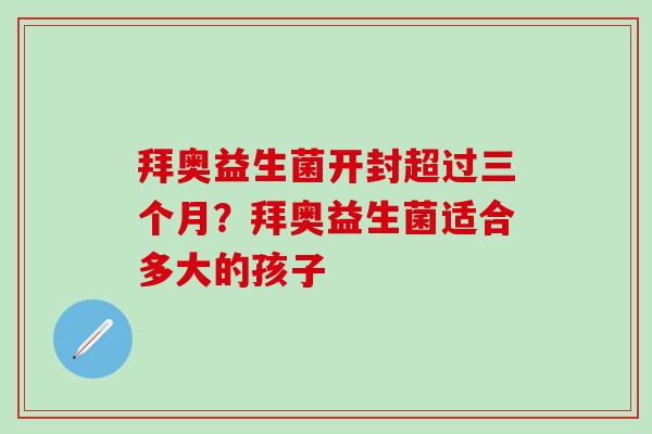 拜奥益生菌开封超过三个月?拜奥益生菌适合多大的孩子 拜奥益生菌开封超过三个月?拜奥益生菌适合多大的孩子