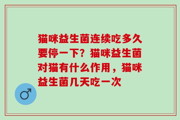 猫咪益生菌连续吃多久要停一下?猫咪益生菌对猫有什么作用,猫咪益生菌几天吃一次 猫咪益生菌连续吃多久要停一下?猫咪益生菌对猫有什么作用,猫咪益生菌几天吃一次