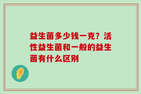 益生菌多少钱一克？活性益生菌和一般的益生菌有什么区别