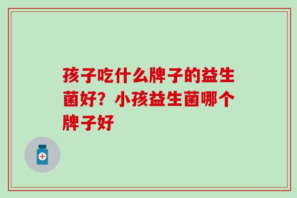 孩子吃什么牌子的益生菌好？小孩益生菌哪个牌子好