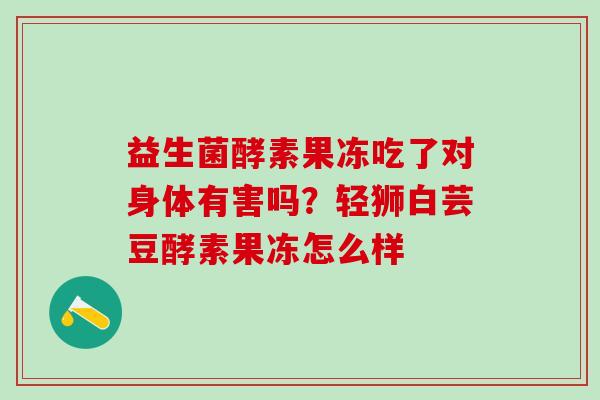 益生菌酵素果冻吃了对身体有害吗?轻狮白芸豆酵素果冻怎么样 益生菌酵素果冻吃了对身体有害吗?轻狮白芸豆酵素果冻怎么样