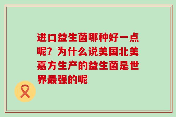进口益生菌哪种好一点呢？为什么说美国北美嘉方生产的益生菌是世界最强的呢