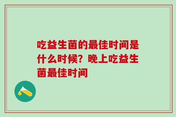 吃益生菌的最佳时间是什么时候？晚上吃益生菌最佳时间