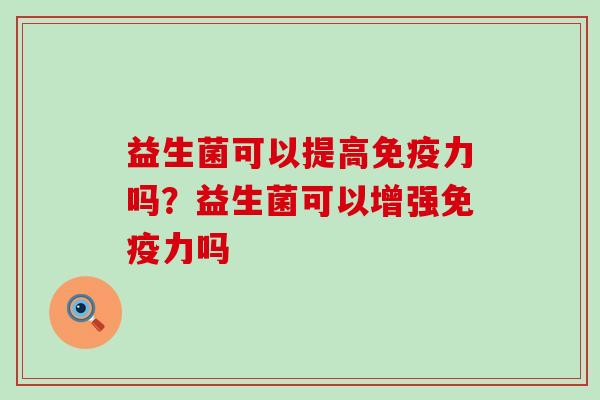 益生菌可以提高免疫力吗？益生菌可以增强免疫力吗