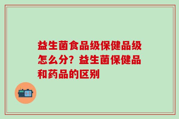 益生菌食品级保健品级怎么分？益生菌保健品和药品的区别