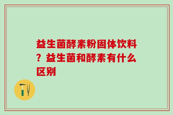 益生菌酵素粉固体饮料？益生菌和酵素有什么区别