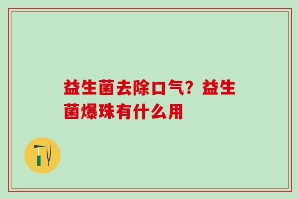 益生菌去除口气？益生菌爆珠有什么用