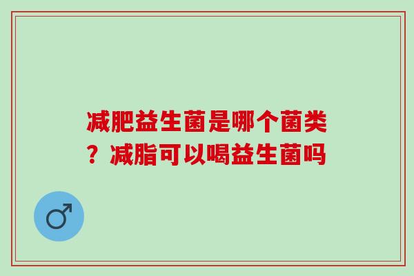 益生菌是哪个菌类?减脂可以喝益生菌吗 益生菌是哪个菌类?减脂可以喝益生菌吗