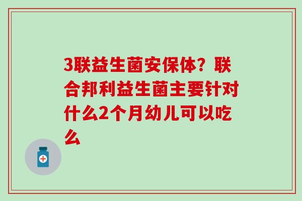 3联益生菌安保体？联合邦利益生菌主要针对什么2个月幼儿可以吃么