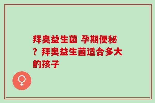 拜奥益生菌 孕期便秘？拜奥益生菌适合多大的孩子