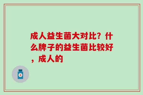 成人益生菌大对比？什么牌子的益生菌比较好，成人的