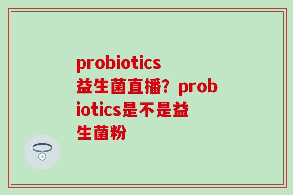 probiotics益生菌直播？probiotics是不是益生菌粉