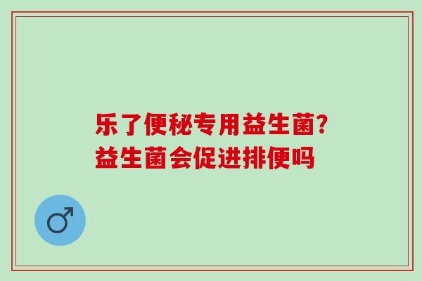 乐了专用益生菌?益生菌会促进排便吗 乐了专用益生菌?益生菌会促进排便吗