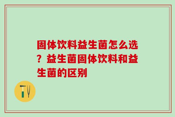 固体饮料益生菌怎么选?益生菌固体饮料和益生菌的区别 固体饮料益生菌怎么选?益生菌固体饮料和益生菌的区别