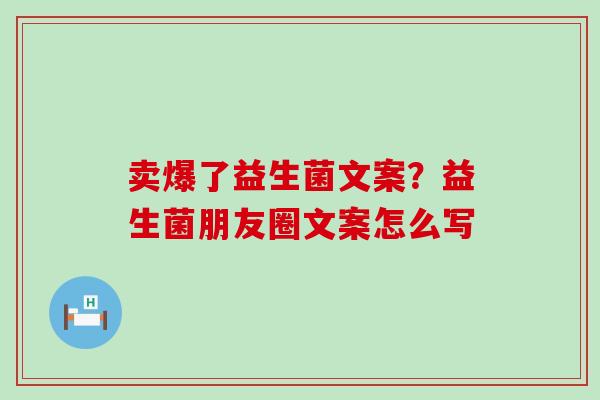 卖爆了益生菌文案?益生菌朋友圈文案怎么写 卖爆了益生菌文案?益生菌朋友圈文案怎么写