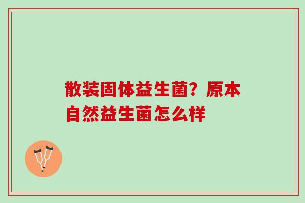 散装固体益生菌？原本自然益生菌怎么样