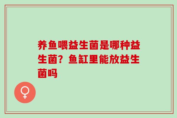 养鱼喂益生菌是哪种益生菌?鱼缸里能放益生菌吗 养鱼喂益生菌是哪种益生菌?鱼缸里能放益生菌吗
