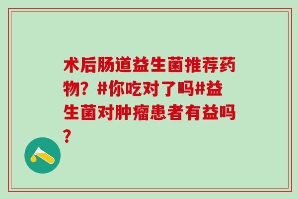 术后肠道益生菌推荐药物？#你吃对了吗#益生菌对肿瘤患者有益吗？
