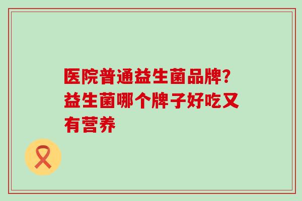 医院普通益生菌品牌？益生菌哪个牌子好吃又有营养
