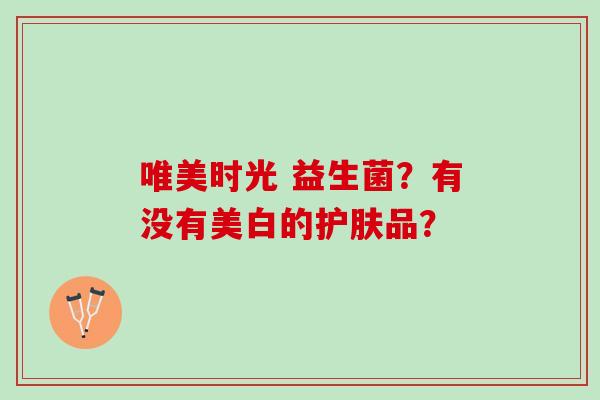 唯美时光 益生菌？有没有美白的护肤品？