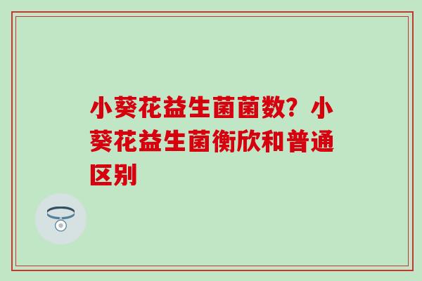 小葵花益生菌菌数？小葵花益生菌衡欣和普通区别