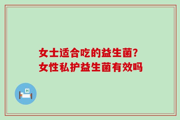 女士适合吃的益生菌？女性私护益生菌有效吗