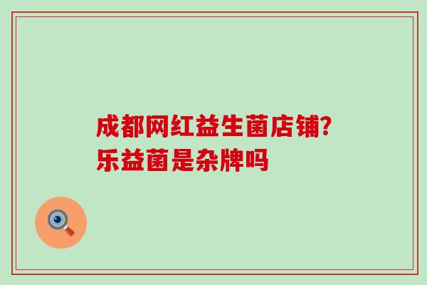 成都网红益生菌店铺?乐益菌是杂牌吗 成都网红益生菌店铺?乐益菌是杂牌吗