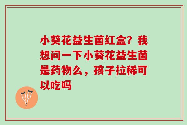 小葵花益生菌红盒?我想问一下小葵花益生菌是么,孩子拉稀可以吃吗 小葵花益生菌红盒?我想问一下小葵花益生菌是么,孩子拉稀可以吃吗