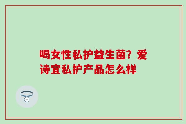 喝女性私护益生菌？爱诗宜私护产品怎么样