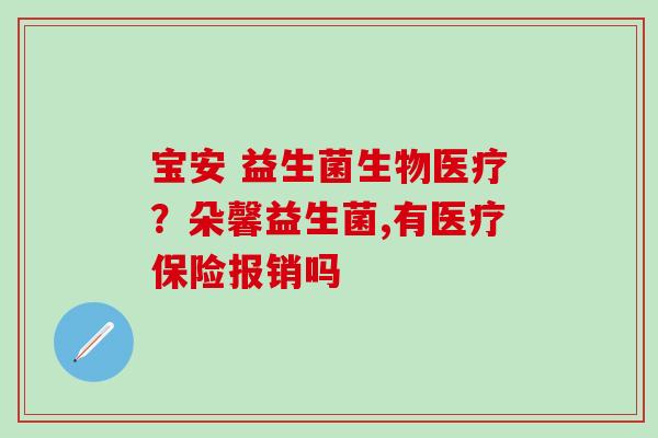 宝安 益生菌生物医疗？朵馨益生菌,有医疗保险报销吗