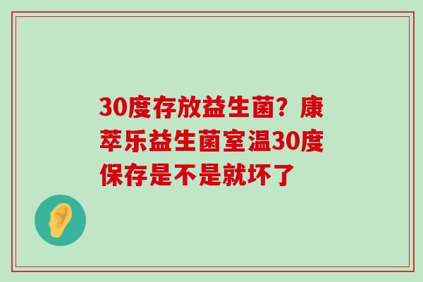 30度存放益生菌？康萃乐益生菌室温30度保存是不是就坏了