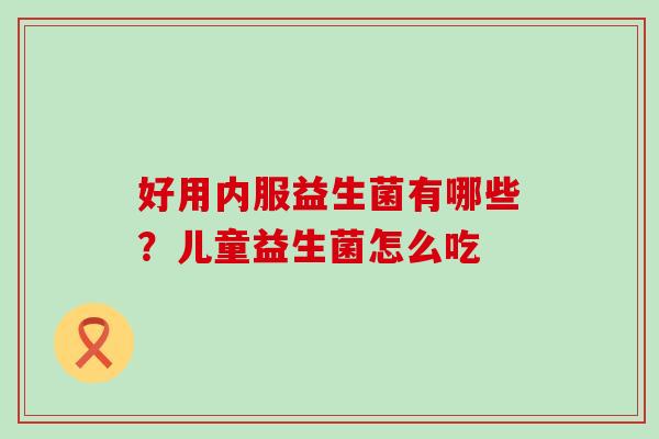 好用内服益生菌有哪些？儿童益生菌怎么吃