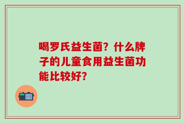 喝罗氏益生菌？什么牌子的儿童食用益生菌功能比较好？