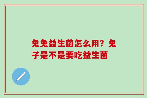 兔兔益生菌怎么用？兔子是不是要吃益生菌