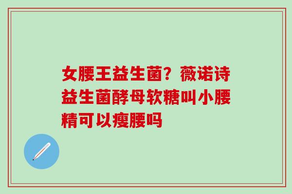 女腰王益生菌？薇诺诗益生菌酵母软糖叫小腰精可以瘦腰吗