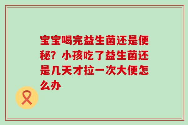 宝宝喝完益生菌还是便秘？小孩吃了益生菌还是几天才拉一次大便怎么办