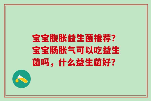 宝宝腹胀益生菌推荐？宝宝肠胀气可以吃益生菌吗，什么益生菌好？