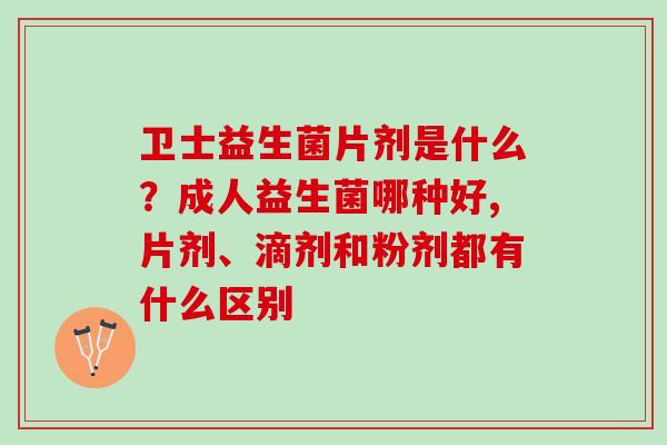 卫士益生菌片剂是什么？成人益生菌哪种好,片剂、滴剂和粉剂都有什么区别